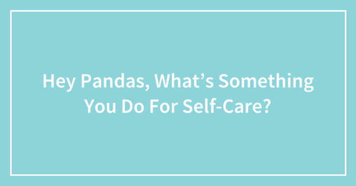 Hey Pandas, What’s Something You Do For Self-Care? (Closed)