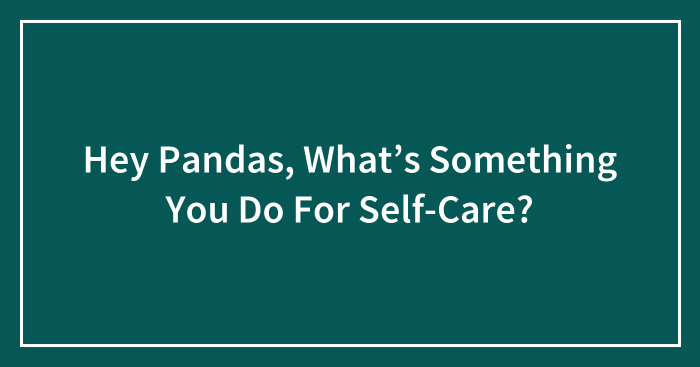 Hey Pandas, What’s Something You Do For Self-Care? (Closed)