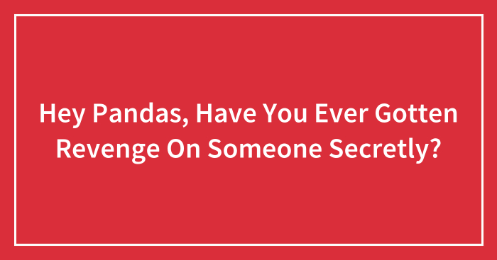Hey Pandas, Have You Ever Gotten Revenge On Someone Secretly? (Closed)
