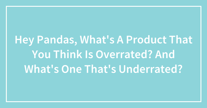 Hey Pandas, What’s A Product That You Think Is Overrated? And What’s One That’s Underrated? (Closed)