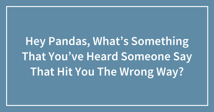 Hey Pandas, What’s Something That You’ve Heard Someone Say That Hit You The Wrong Way? (Closed)