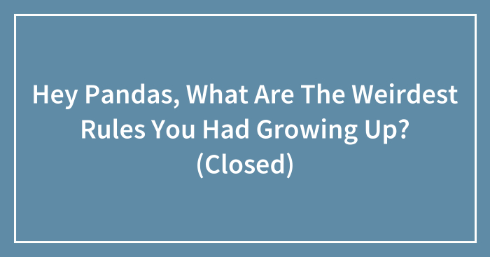 Hey Pandas, What Are The Weirdest Rules You Had Growing Up? (Closed)