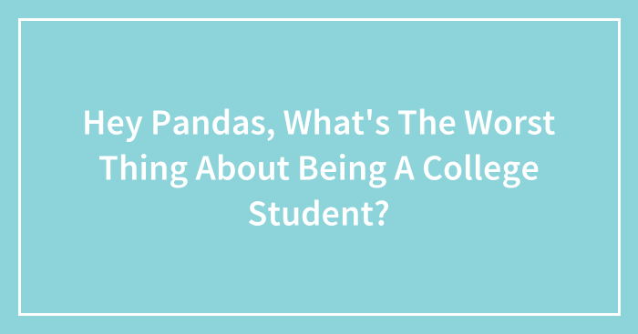 Hey Pandas, What’s The Worst Thing About Being A College Student? (Closed)