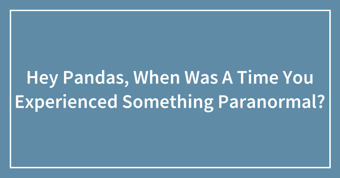Hey Pandas, When Was A Time You Experienced Something Paranormal? (Closed)