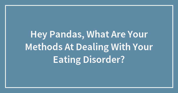 Hey Pandas, What Are Your Methods At Dealing With Your Eating Disorder? (Closed)