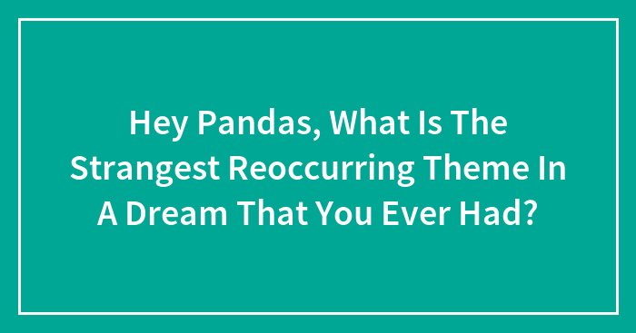 Hey Pandas, What Is The Strangest Reoccurring Theme In A Dream That You Ever Had? (Closed)