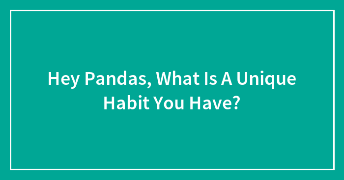 Hey Pandas, What Is A Unique Habit You Have? (Closed)