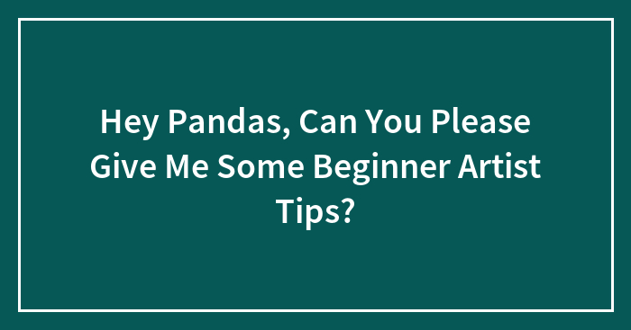 Hey Pandas, Can You Please Give Me Some Beginner Artist Tips? (Closed)