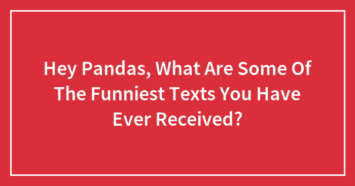 Hey Pandas, What Are Some Of The Funniest Texts You Have Ever Received? (Closed)