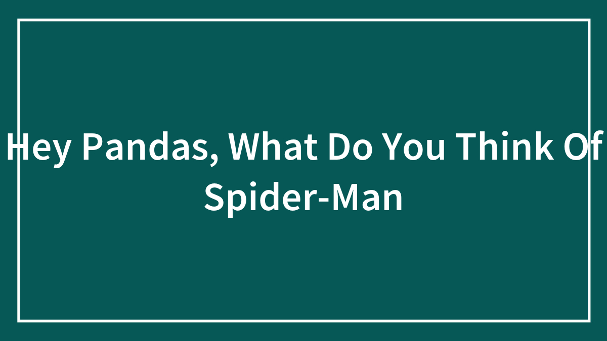 Hey Pandas, What Do You Think Of Spider-Man
