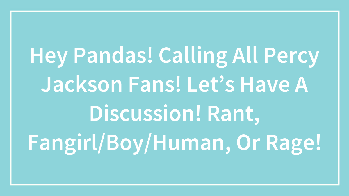 Hey Pandas! Calling All Percy Jackson Fans! Let’s Have A Discussion! Rant, Fangirl/Boy/Human, Or Rage!