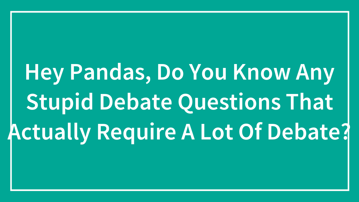 Hey Pandas, Do You Know Any Stupid Debate Questions That Actually Require A Lot Of Debate? (Closed)