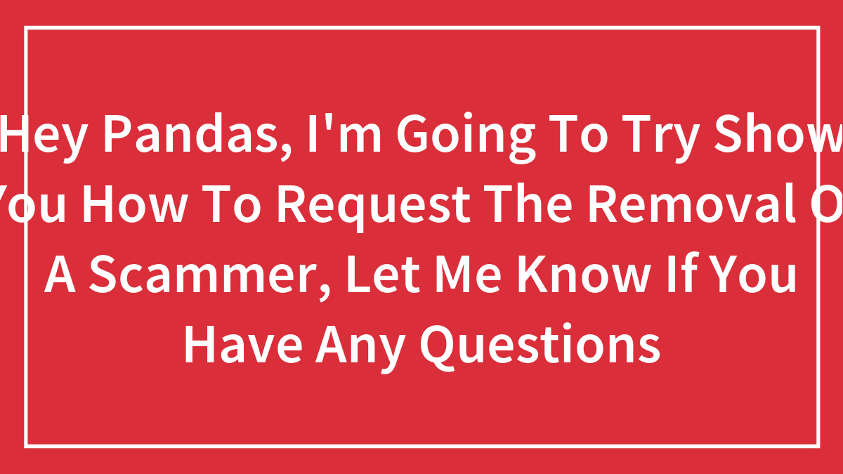 Hey Pandas, I’m Going To Try Show You How To Request The Removal Of A Scammer, Let Me Know If You Have Any Questions