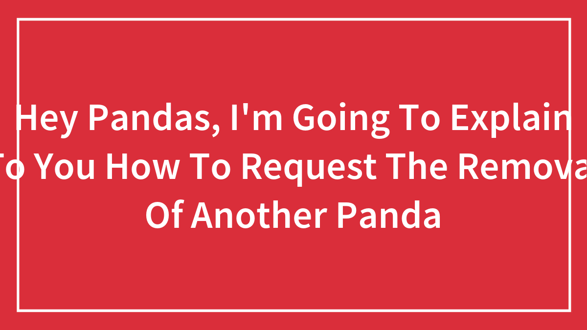 Hey Pandas, I’m Going To Explain To You How To Request The Removal Of Another Panda