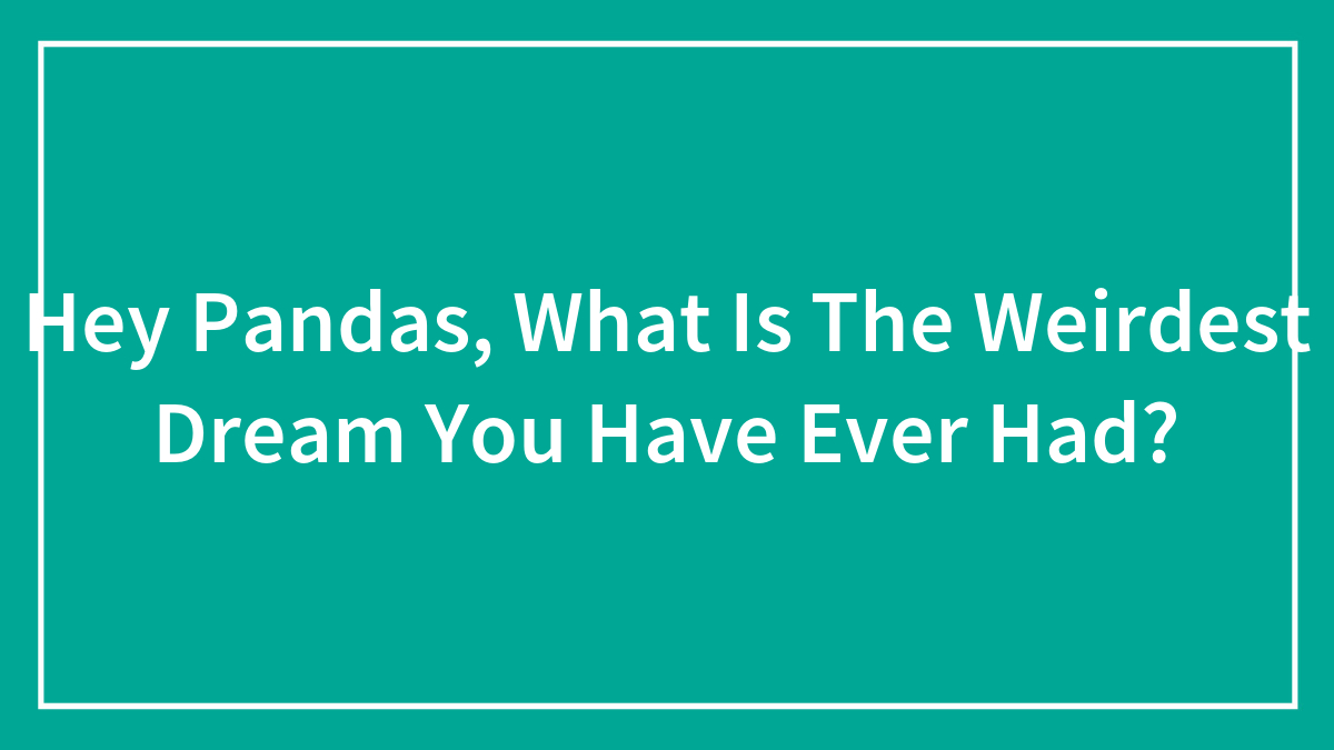 Hey Pandas, What Is The Weirdest Dream You Have Ever Had?