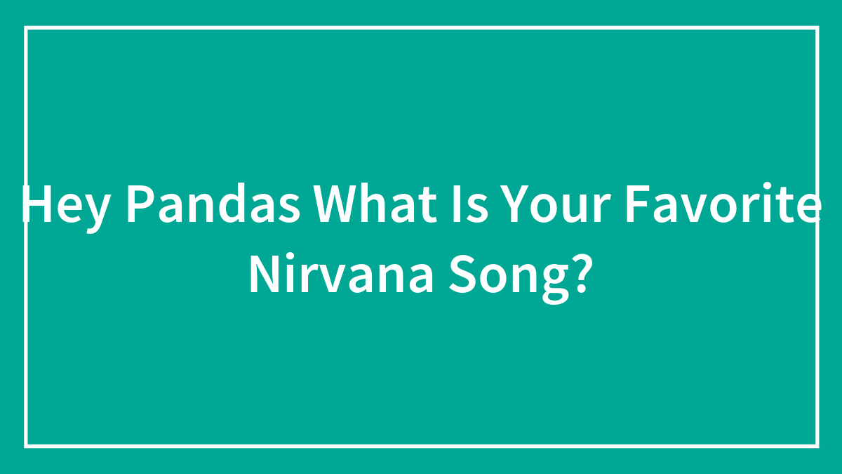 Hey Pandas What Is Your Favorite Nirvana Song?