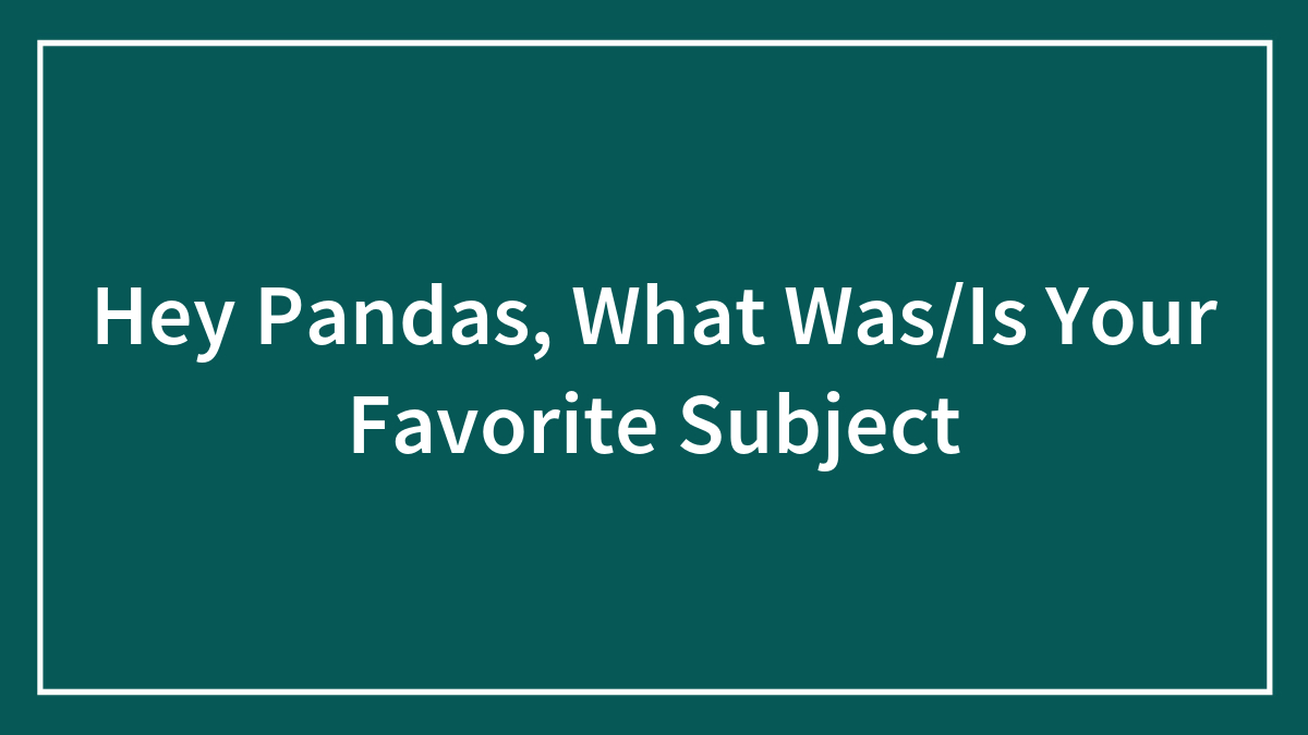 Hey Pandas, What Was/Is Your Favorite Subject