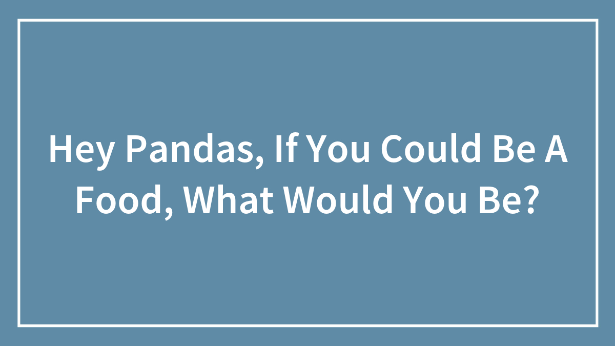 Hey Pandas, If You Could Be A Food, What Would You Be? (Closed)