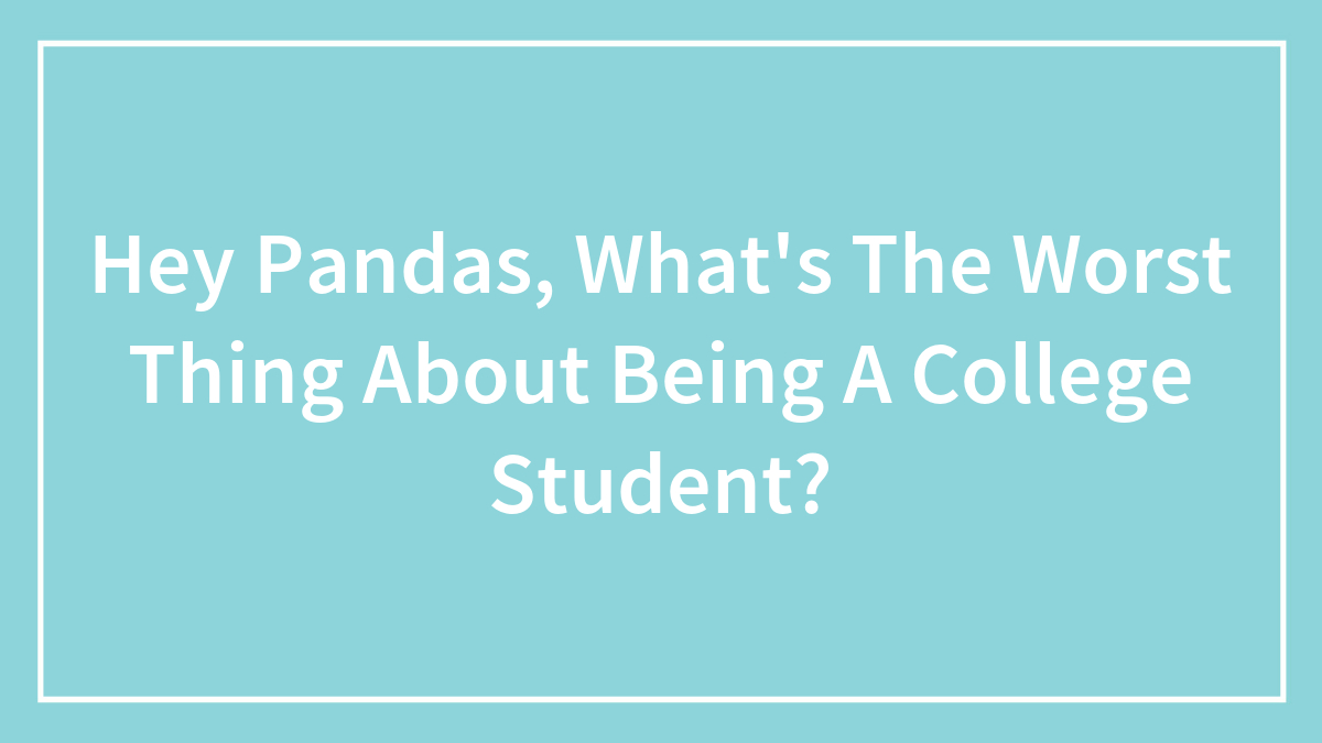 Hey Pandas, What’s The Worst Thing About Being A College Student? (Closed)