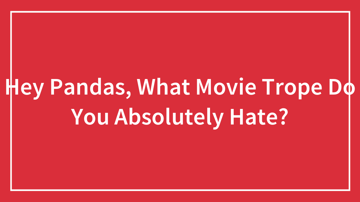 Hey Pandas, What Movie Trope Do You Absolutely Hate? (Closed)