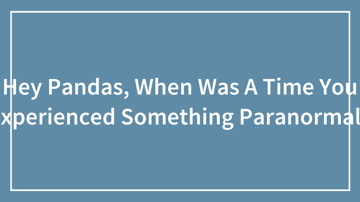 Hey Pandas, When Was A Time You Experienced Something Paranormal? (Closed)