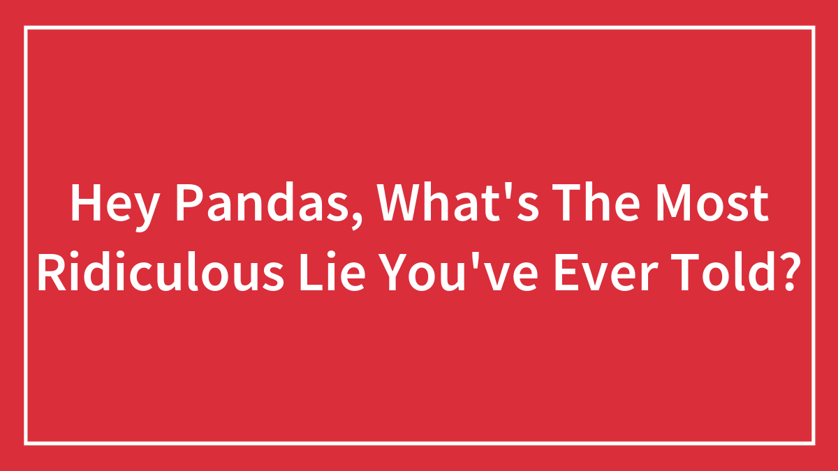 Hey Pandas, What’s The Most Ridiculous Lie You’ve Ever Told?