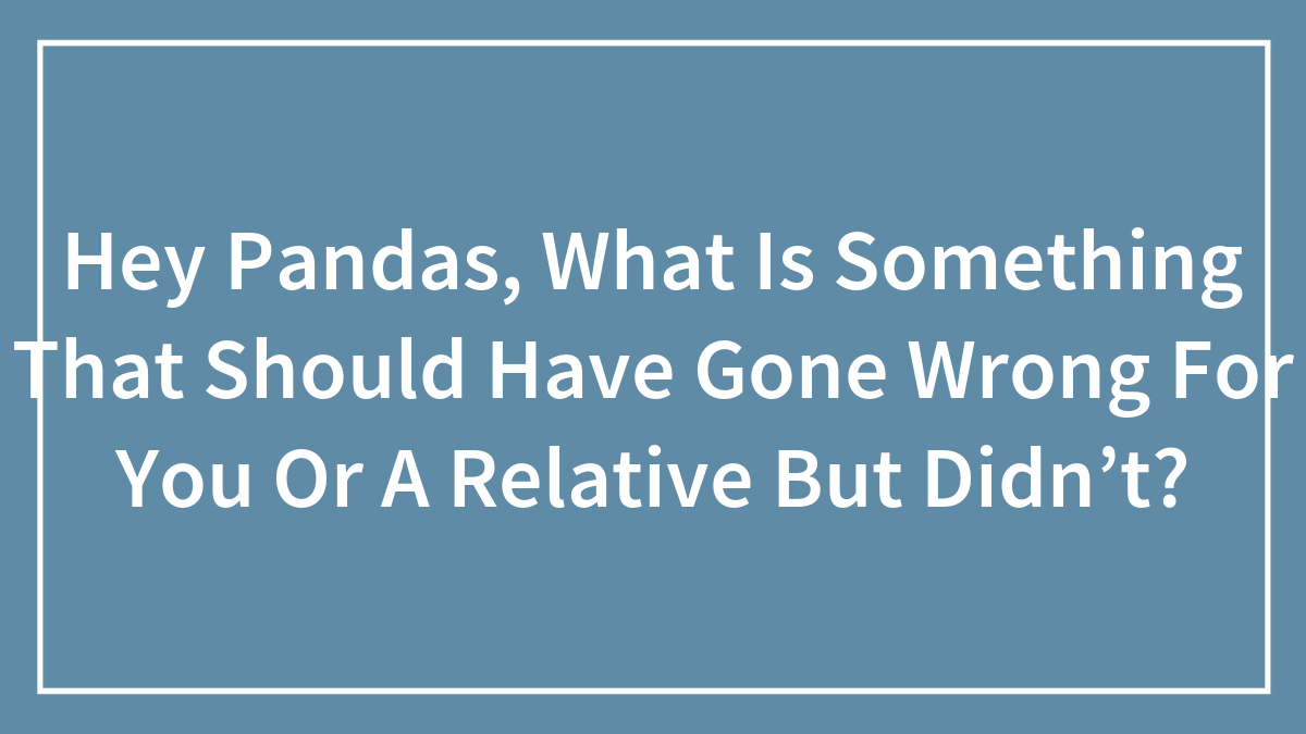 Hey Pandas, What Is Something That Should Have Gone Wrong For You Or A Relative But Didn’t?