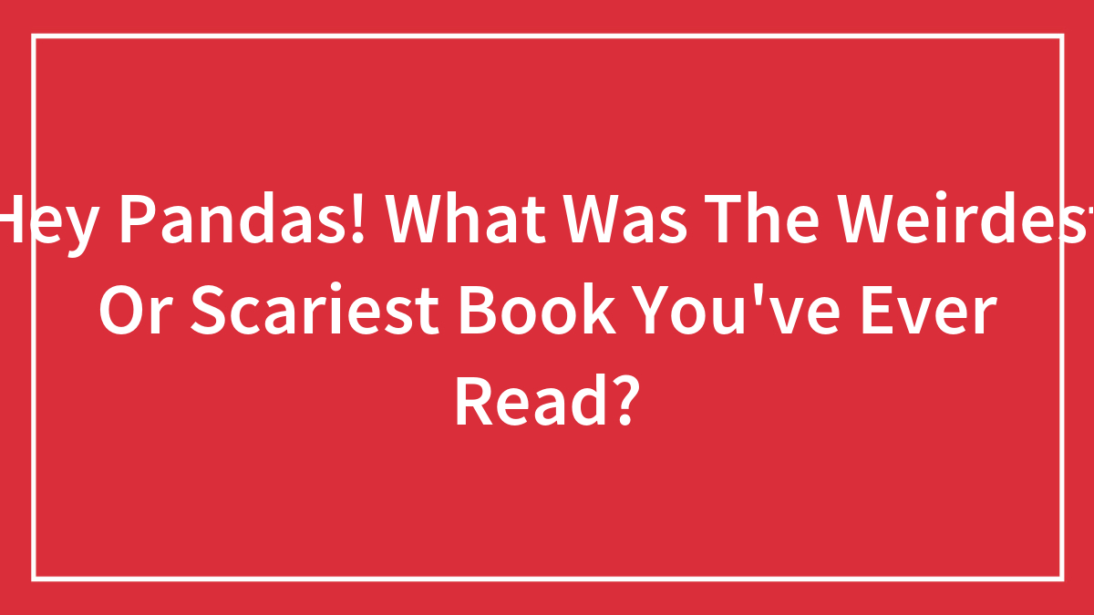 Hey Pandas! What Was The Weirdest Or Scariest Book You’ve Ever Read?