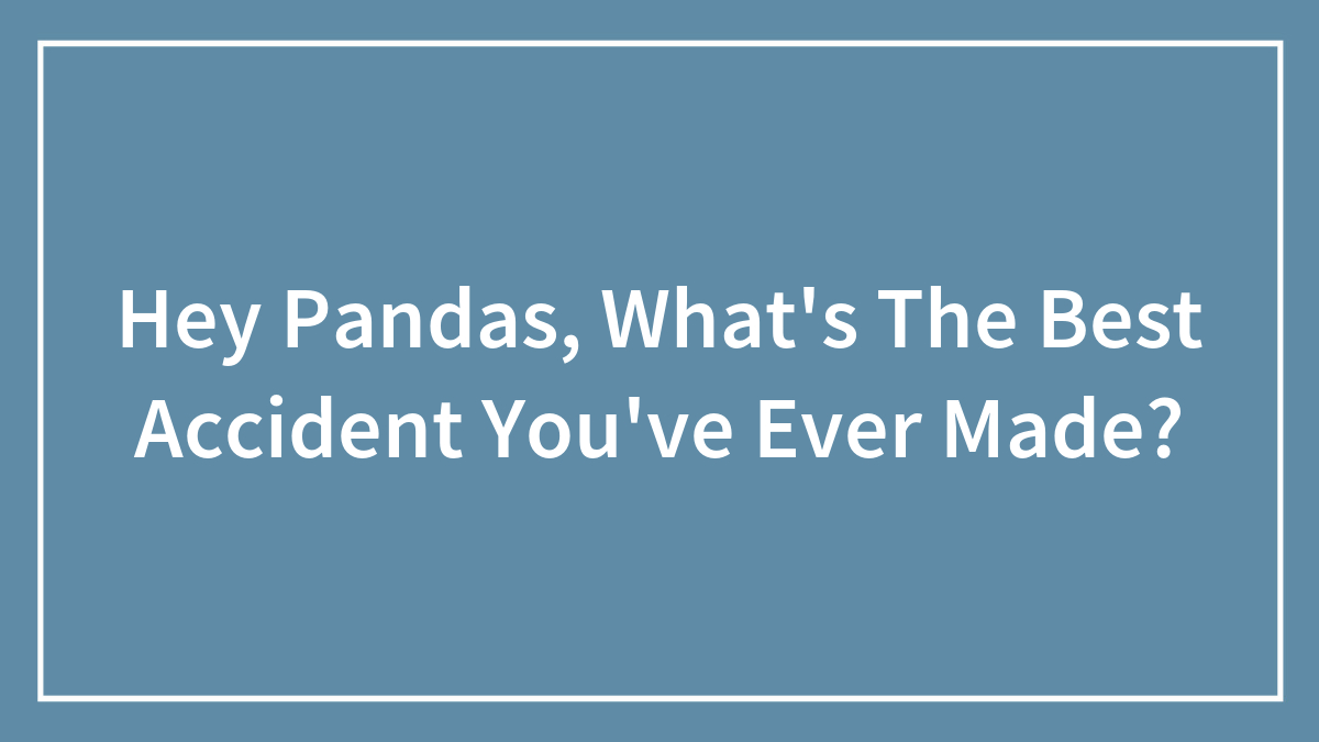 Hey Pandas, What’s The Best Accident You’ve Ever Made?