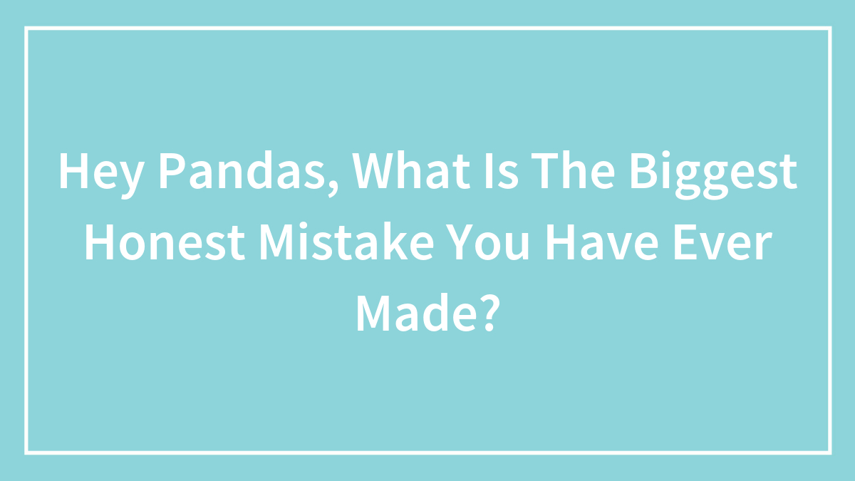 Hey Pandas, What Is The Biggest Honest Mistake You Have Ever Made? (Closed)