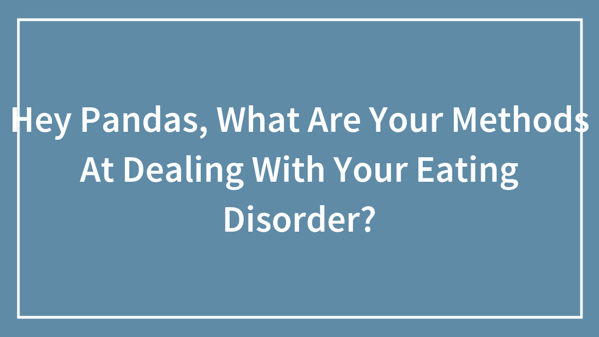 Hey Pandas, What Are Your Methods At Dealing With Your Eating Disorder? (Closed)