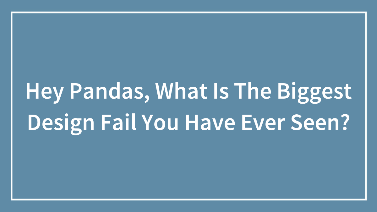 Hey Pandas, What Is The Biggest Design Fail You Have Ever Seen?