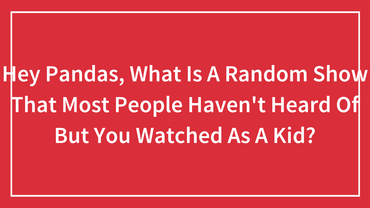 Hey Pandas, What Is A Random Show That Most People Haven’t Heard Of But You Watched As A Kid?