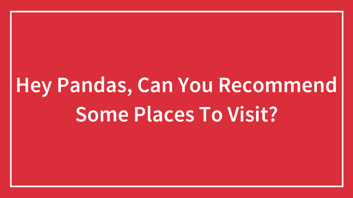 Hey Pandas, Can You Recommend Some Places To Visit? (Closed)