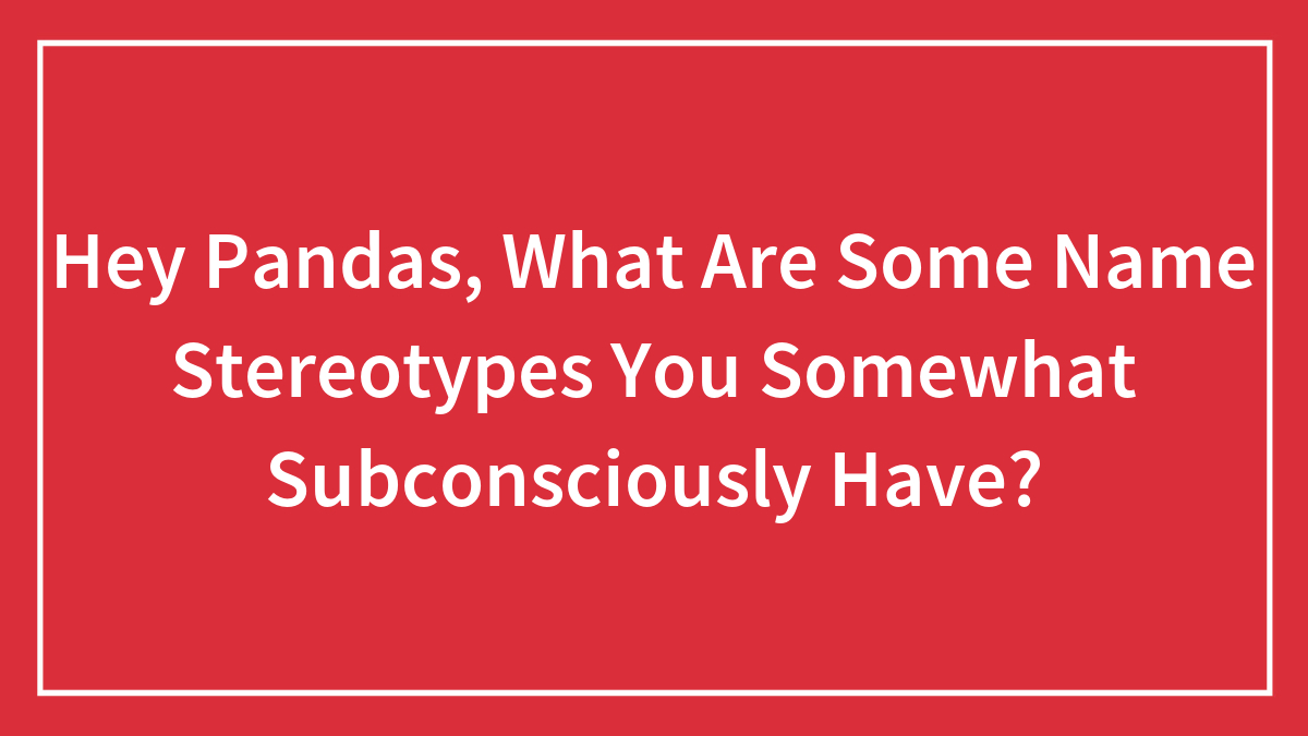 Hey Pandas, What Are Some Name Stereotypes You Somewhat Subconsciously Have? (Closed)