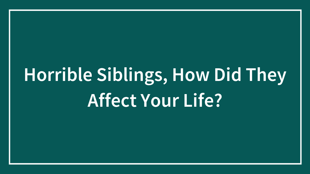 Horrible Siblings, How Did They Affect Your Life?