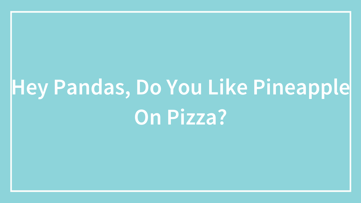 Hey Pandas, Do You Like Pineapple On Pizza?