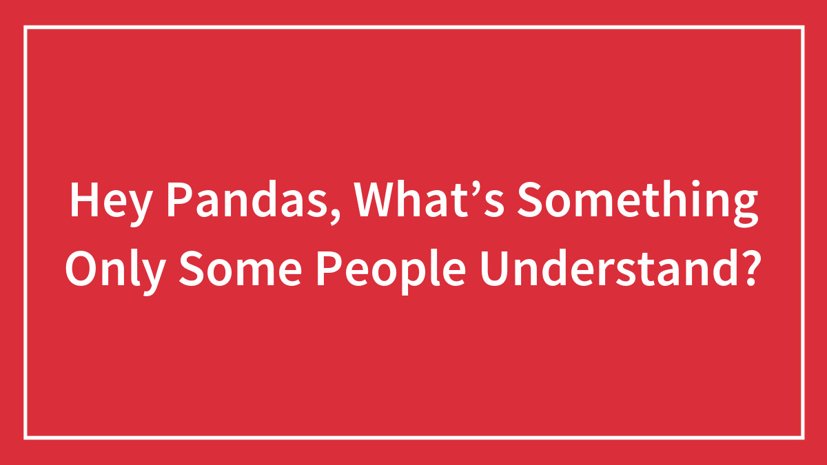 Hey Pandas, What’s Something Only Some People Understand?