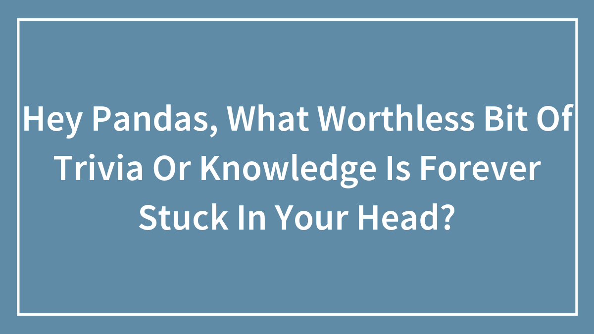 “Now That’s Gonna Be Stuck In My Head”: 45 Worthless Bits Of Trivia Or Knowledge Shared By Our Community