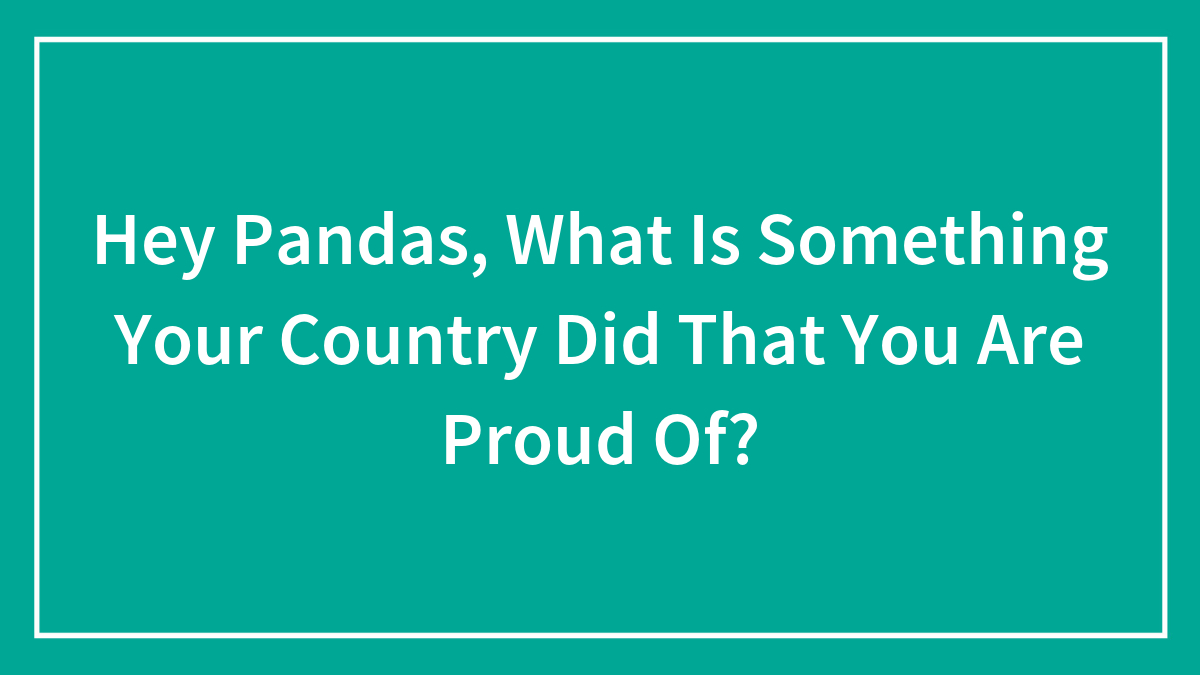 Hey Pandas, What Is Something Your Country Did That You Are Proud Of?