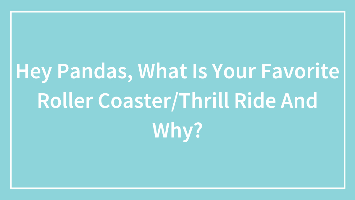 Hey Pandas, What Is Your Favorite Roller Coaster/Thrill Ride And Why?