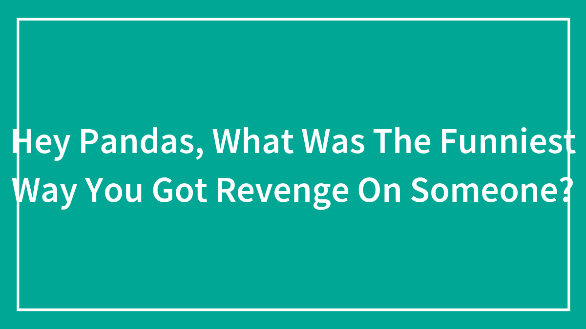 Hey Pandas, What Was The Funniest Way You Got Revenge On Someone? (Closed)