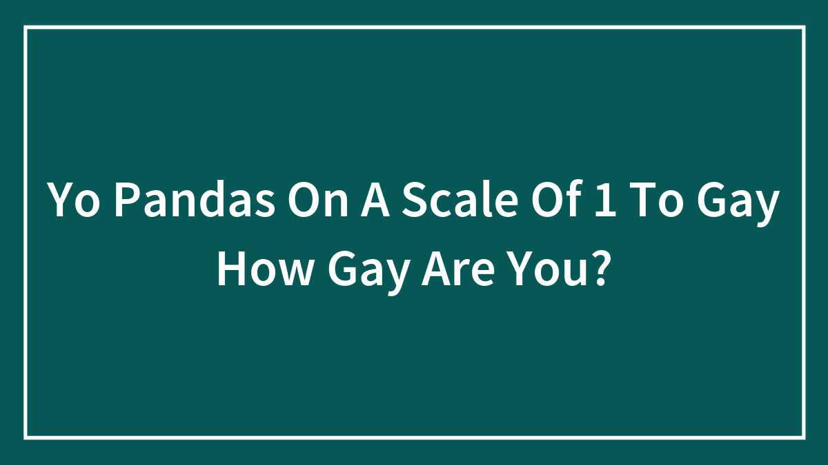 Yo Pandas On A Scale Of 1 To Gay How Gay Are You?
