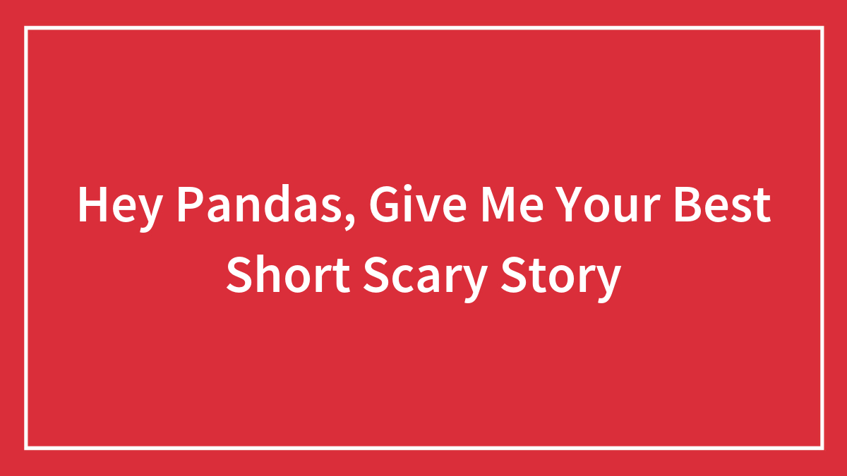 Hey Pandas, Give Me Your Best Short Scary Story
