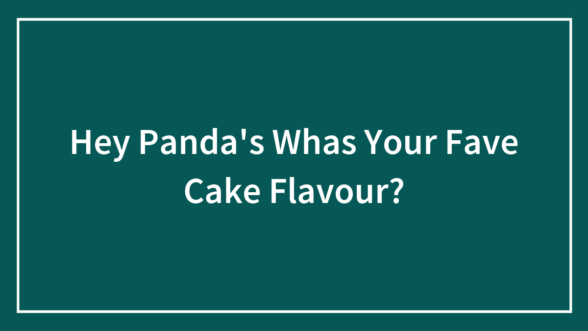 Hey Panda’s Whas Your Fave Cake Flavour?