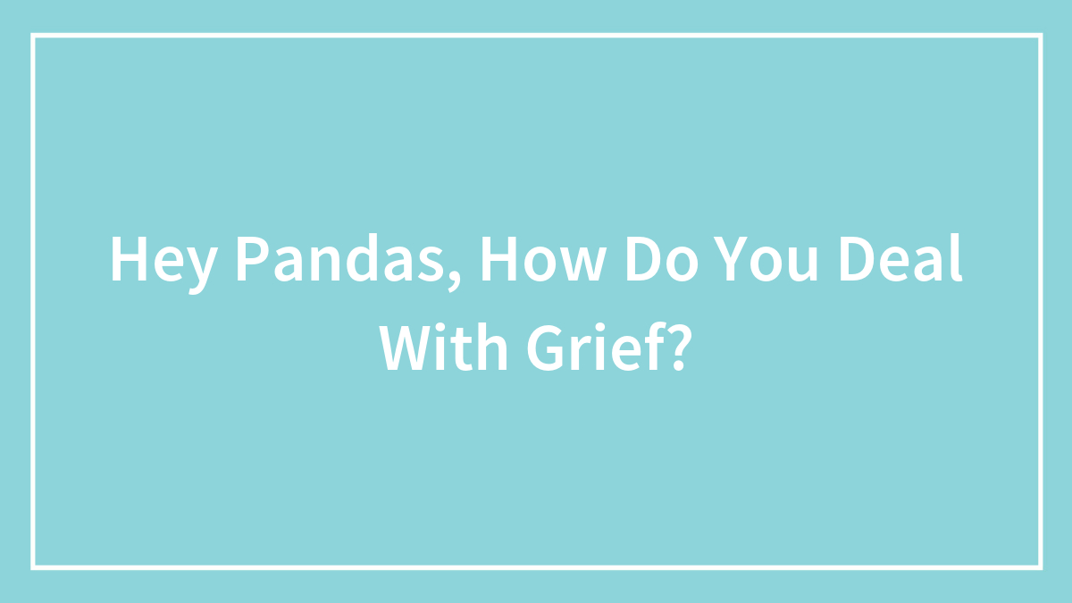 Hey Pandas, How Do You Deal With Grief? (Closed)