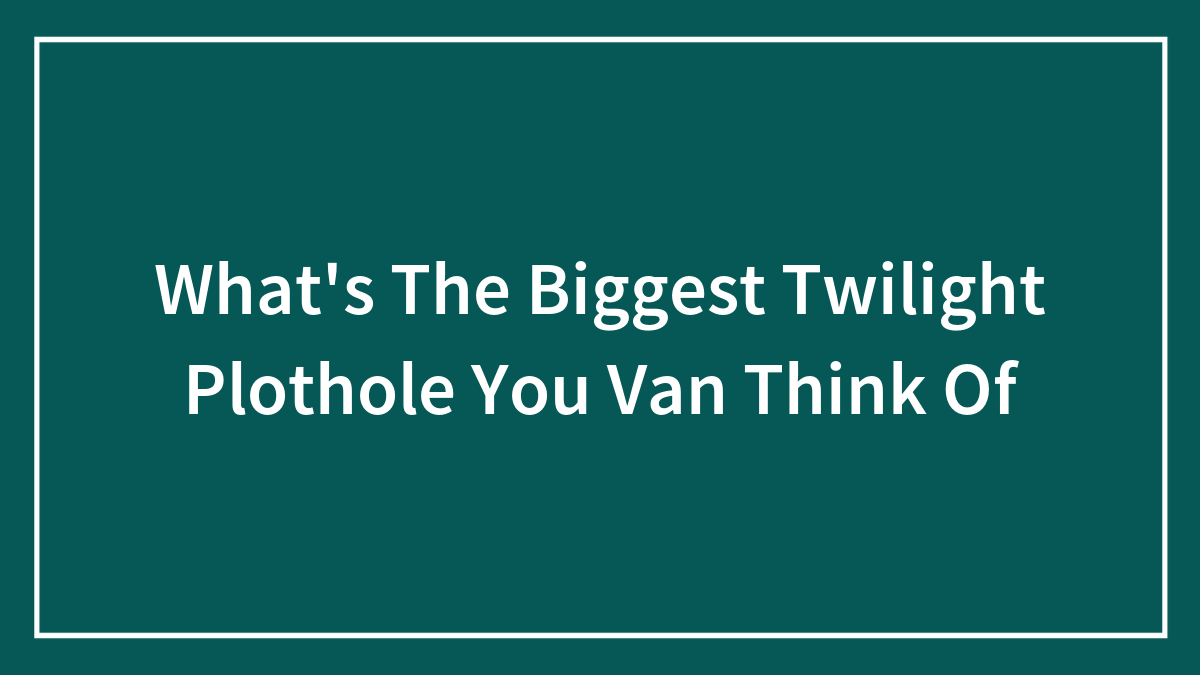 What’s The Biggest Twilight Plothole You Van Think Of