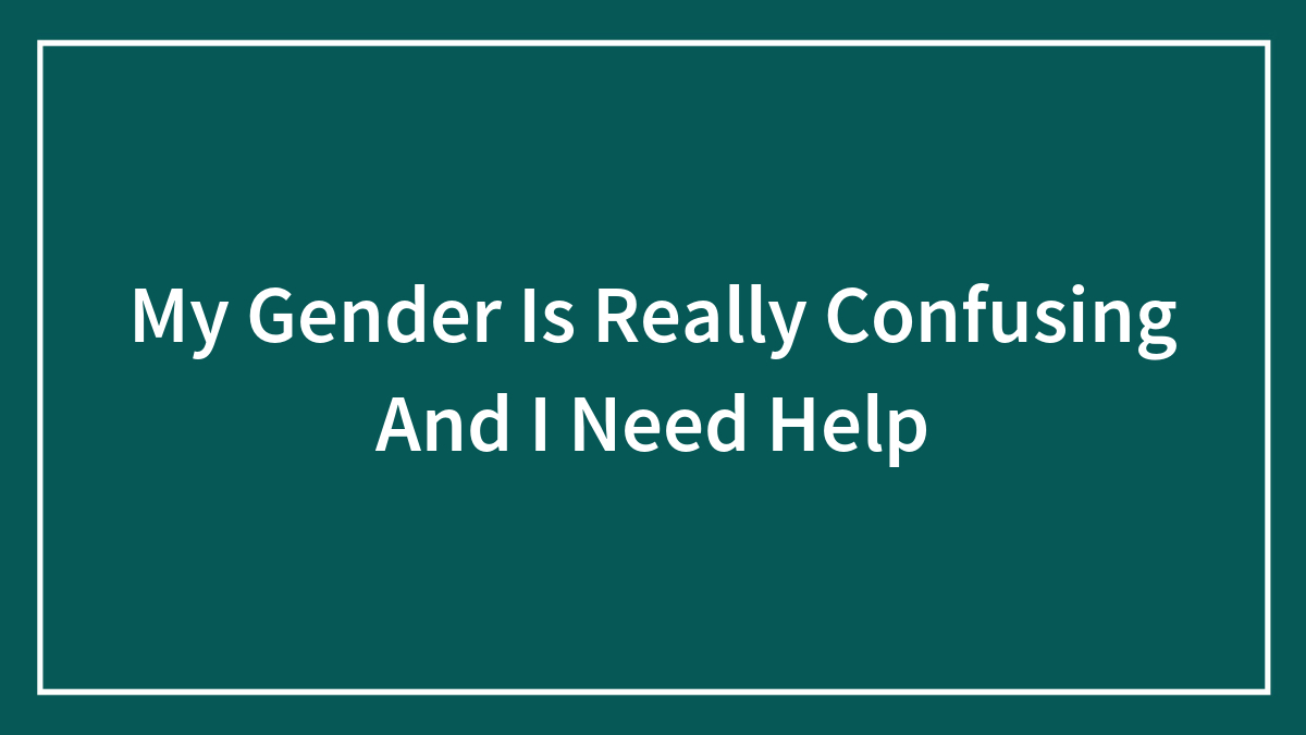My Gender Is Really Confusing And I Need Help