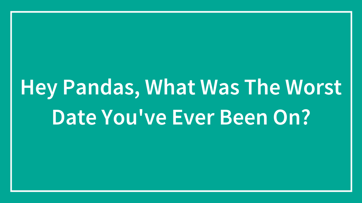 Hey Pandas, What Was The Worst Date You’ve Ever Been On?
