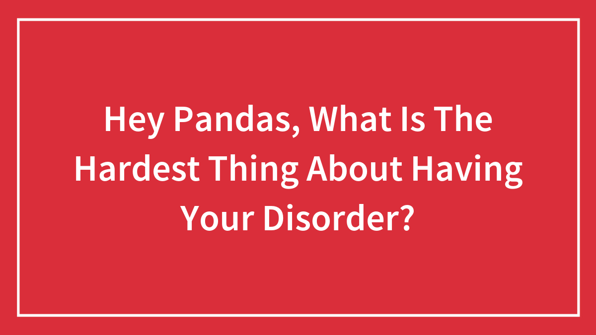 Hey Pandas, What Is The Hardest Thing About Having Your Disorder? (Closed)